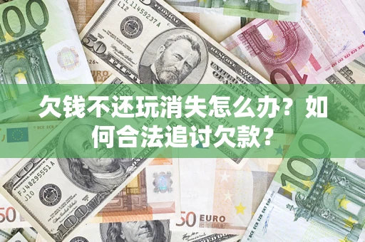 济南欠钱不还玩消失怎么办？如何合法追讨欠款？