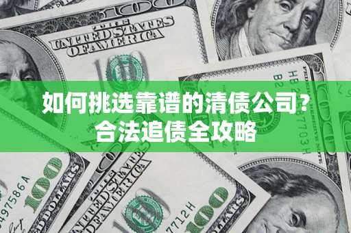 济南如何挑选靠谱的清债公司？合法追债全攻略