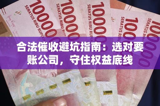 济南合法催收避坑指南：选对要账公司，守住权益底线