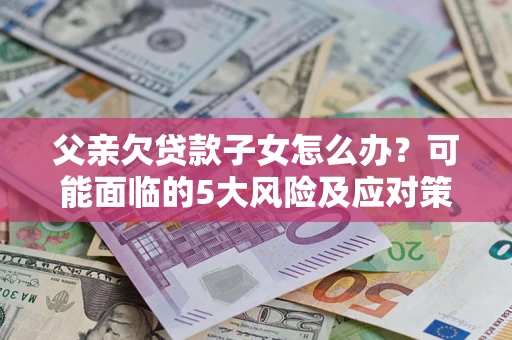 济南父亲欠贷款子女怎么办?可能面临的5大风险及应对策略 济南父亲欠贷款子女怎么办?可能面临的5大风险及应对策略