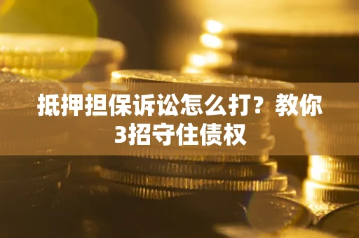 济南抵押担保诉讼怎么打？教你3招守住债权