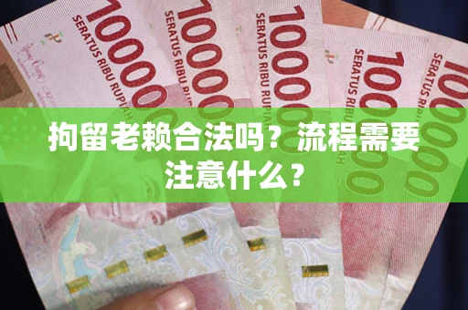 济南拘留老赖合法吗？流程需要注意什么？