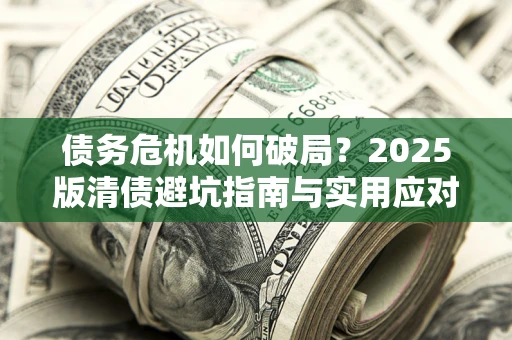 济南债务危机如何破局？2025版清债避坑指南与实用应对策略