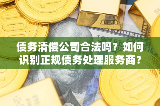 济南债务清偿公司合法吗？如何识别正规债务处理服务商？