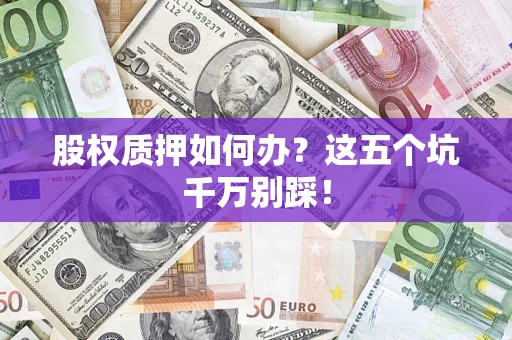 济南股权质押如何办？这五个坑千万别踩！