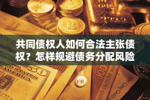 济南共同债权人如何合法主张债权？怎样规避债务分配风险？
