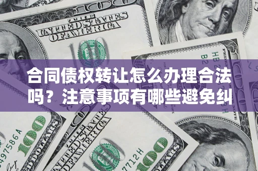 济南合同债权转让怎么办理合法吗？注意事项有哪些避免纠纷？