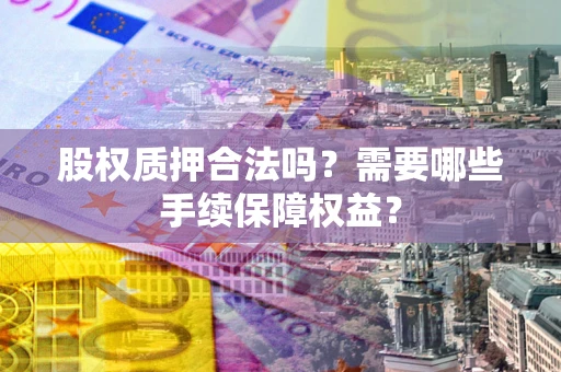 济南股权质押合法吗？需要哪些手续保障权益？