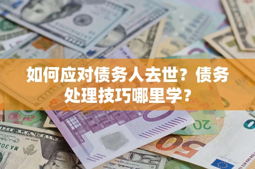 济南如何应对债务人去世？债务处理技巧哪里学？