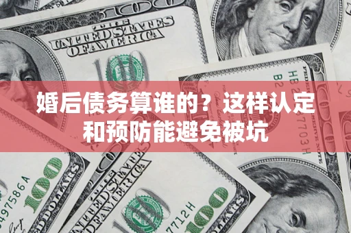 济南婚后债务算谁的？这样认定和预防能避免被坑