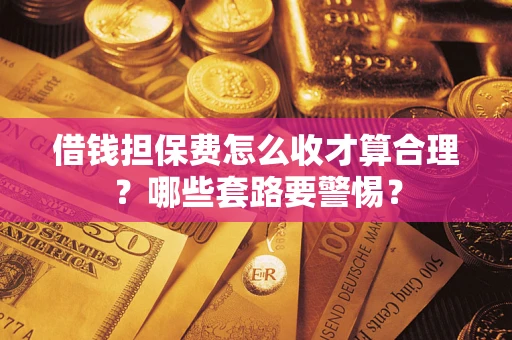 济南借钱担保费怎么收才算合理？哪些套路要警惕？