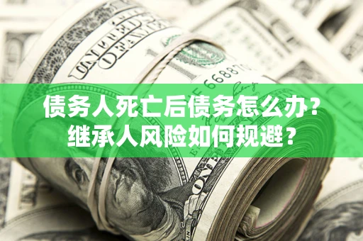 济南债务人死亡后债务怎么办？继承人风险如何规避？