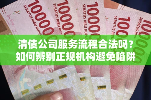 济南清债公司服务流程合法吗？如何辨别正规机构避免陷阱？