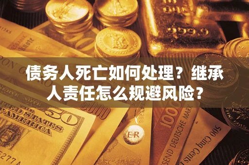济南债务人死亡如何处理?继承人责任怎么规避风险? 济南债务人死亡如何处理?继承人责任怎么规避风险?