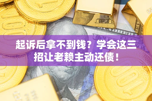 济南起诉后拿不到钱？学会这三招让老赖主动还债！