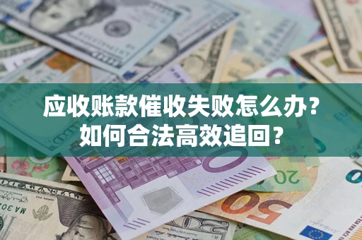 济南应收账款催收失败怎么办？如何合法高效追回？