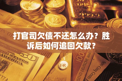 济南打官司欠债不还怎么办？胜诉后如何追回欠款？