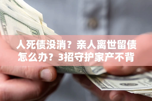 济南人死债没消？亲人离世留债怎么办？3招守护家产不背锅