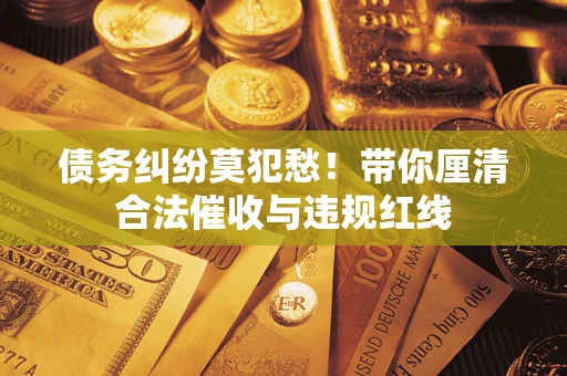 济南债务纠纷莫犯愁！带你厘清合法催收与违规红线