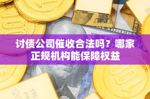 济南讨债公司催收合法吗？哪家正规机构能保障权益