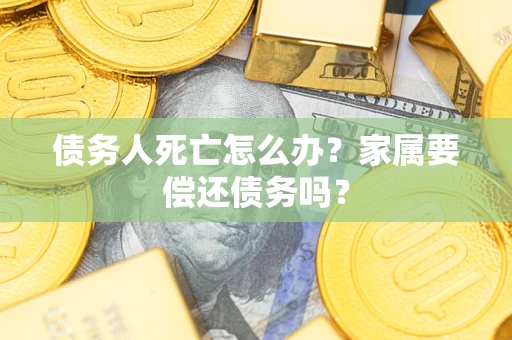 济南债务人死亡怎么办？家属要偿还债务吗？