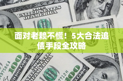 济南面对老赖不慌！5大合法追债手段全攻略