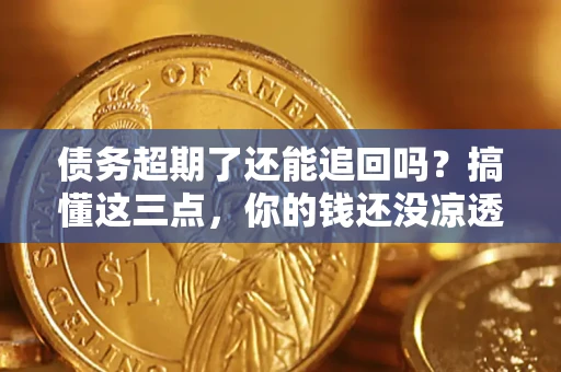济南债务超期了还能追回吗？搞懂这三点，你的钱还没凉透