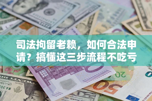 济南司法拘留老赖，如何合法申请？搞懂这三步流程不吃亏！