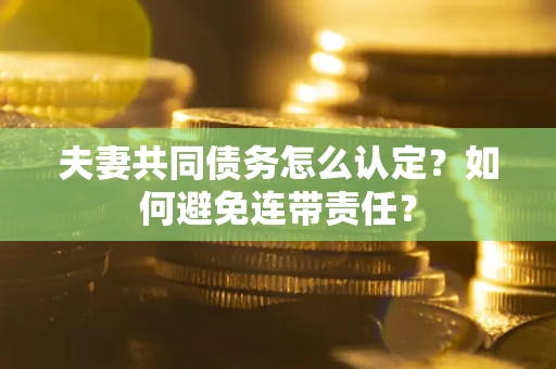 济南夫妻共同债务怎么认定？如何避免连带责任？