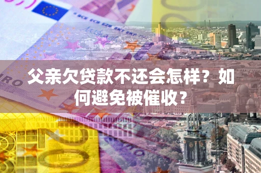 济南父亲欠贷款不还会怎样？如何避免被催收？