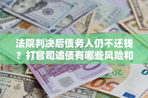 济南法院判决后债务人仍不还钱？打官司追债有哪些风险和技巧？