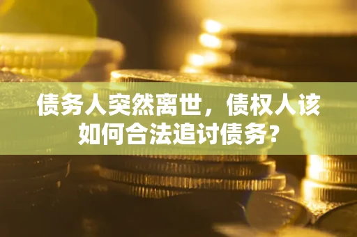 济南债务人突然离世，债权人该如何合法追讨债务？