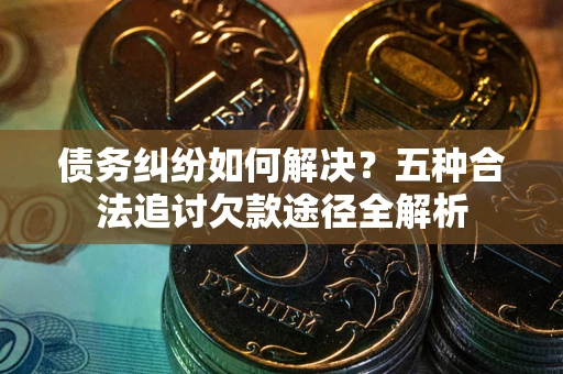 济南债务纠纷如何解决？五种合法追讨欠款途径全解析