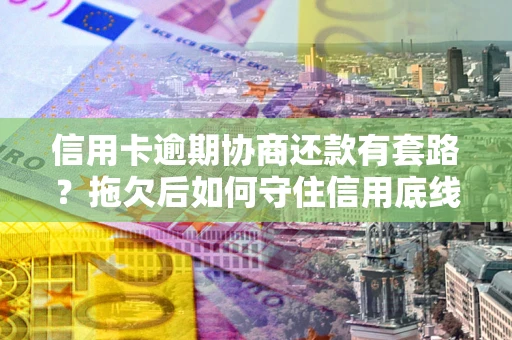 济南信用卡逾期协商还款有套路？拖欠后如何守住信用底线？