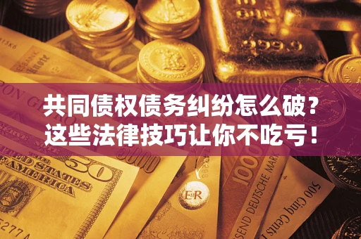 济南共同债权债务纠纷怎么破？这些法律技巧让你不吃亏！