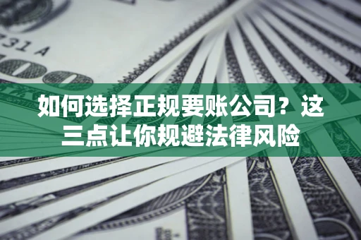 济南如何选择正规要账公司？这三点让你规避法律风险