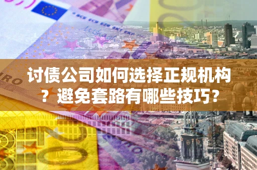 济南讨债公司如何选择正规机构？避免套路有哪些技巧？