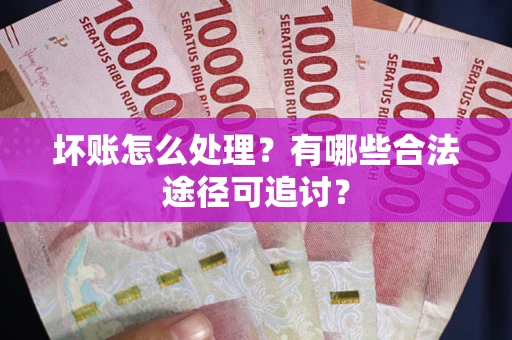 济南坏账怎么处理？有哪些合法途径可追讨？