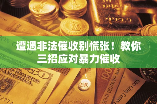 济南遭遇非法催收别慌张！教你三招应对暴力催收