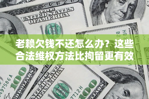 济南老赖欠钱不还怎么办？这些合法维权方法比拘留更有效