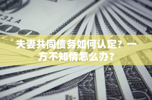 济南夫妻共同债务如何认定？一方不知情怎么办？