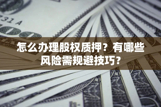 济南怎么办理股权质押？有哪些风险需规避技巧？