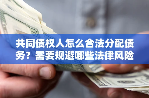 济南共同债权人怎么合法分配债务？需要规避哪些法律风险？