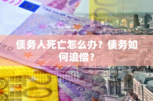 济南债务人死亡怎么办？债务如何追偿？