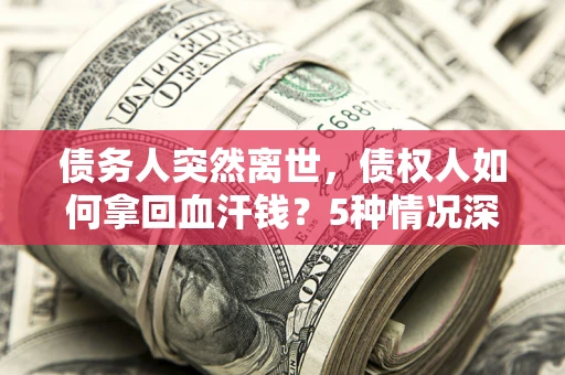济南债务人突然离世，债权人如何拿回血汗钱？5种情况深度解析