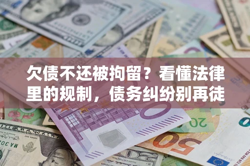 济南欠债不还被拘留？看懂法律里的规制，债务纠纷别再徒劳奔波
