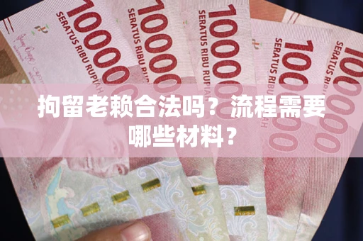 济南拘留老赖合法吗？流程需要哪些材料？