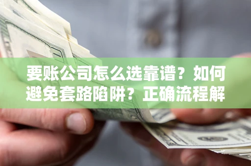 济南要账公司怎么选靠谱？如何避免套路陷阱？正确流程解析