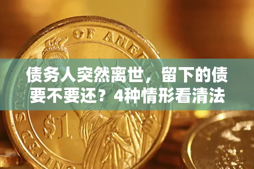 济南债务人突然离世，留下的债要不要还？4种情形看清法律判决