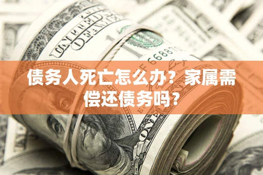济南债务人死亡怎么办？家属需偿还债务吗？